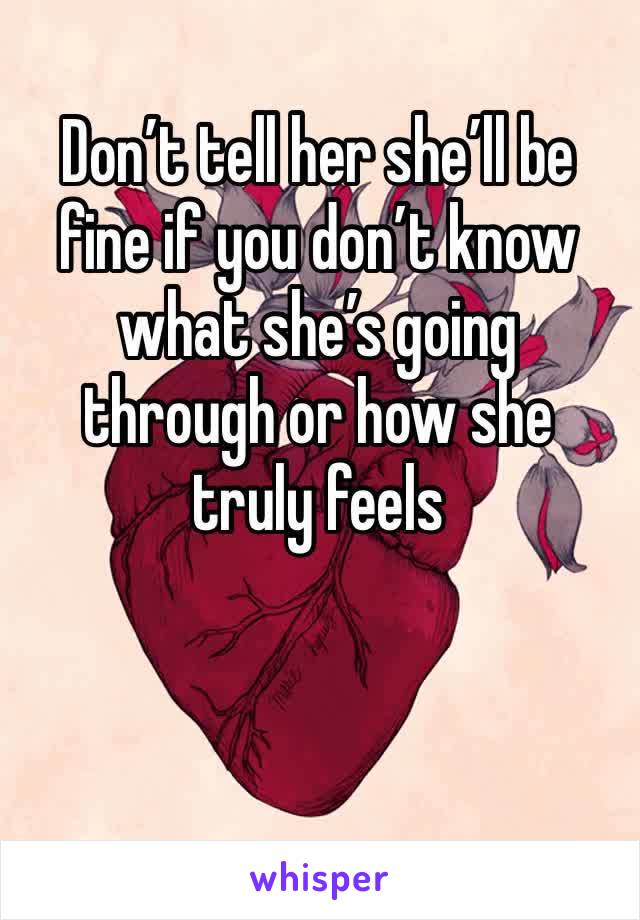 Don’t tell her she’ll be fine if you don’t know what she’s going through or how she truly feels 