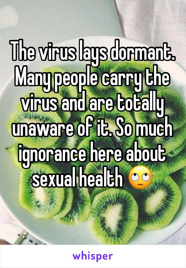 The virus lays dormant. Many people carry the virus and are totally unaware of it. So much ignorance here about sexual health 🙄