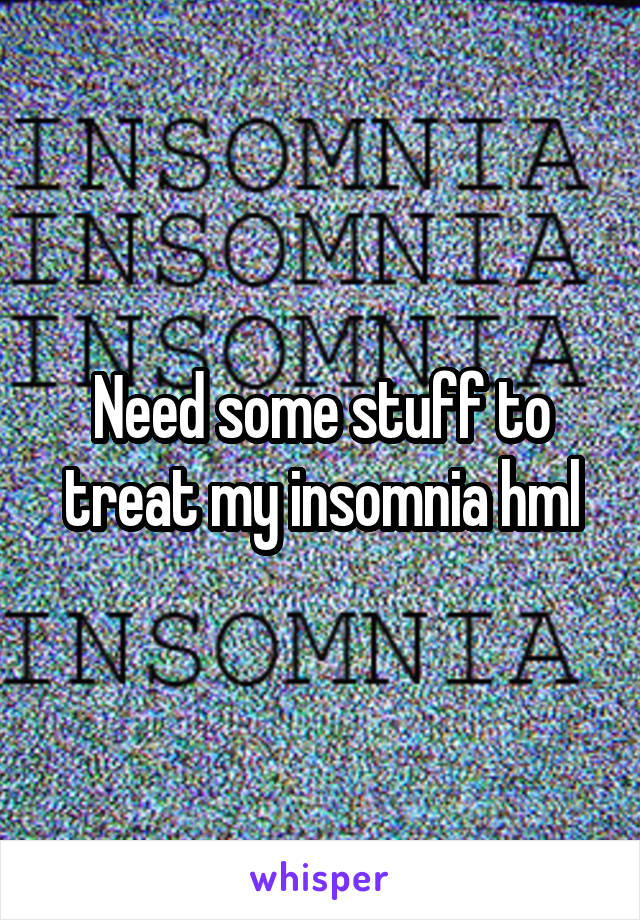 Need some stuff to treat my insomnia hml