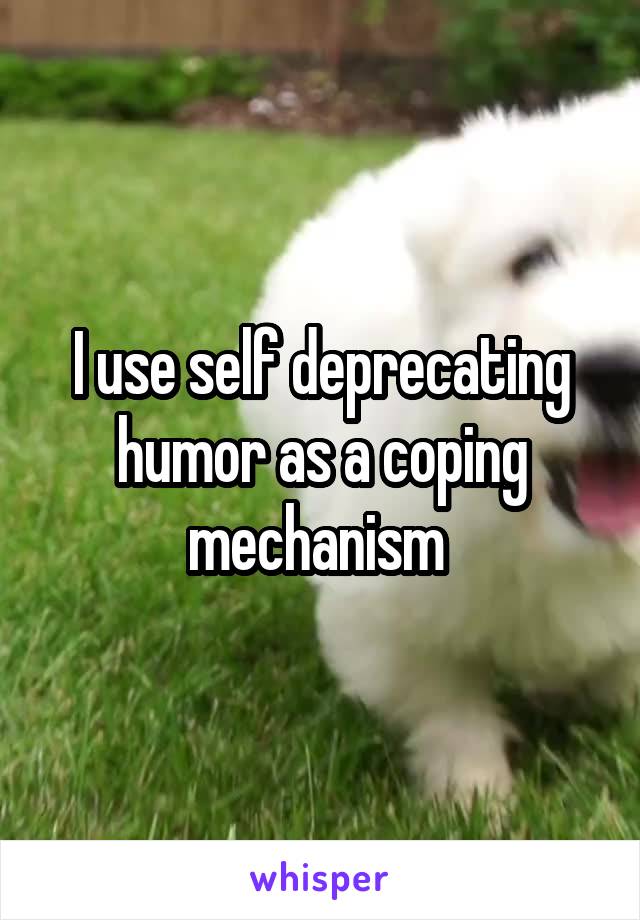 I use self deprecating humor as a coping mechanism 