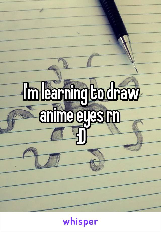 I'm learning to draw anime eyes rn 
:D