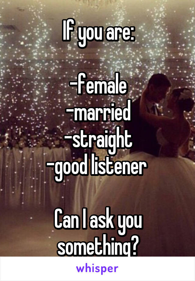 If you are:

-female
-married
-straight
-good listener 

Can I ask you something?