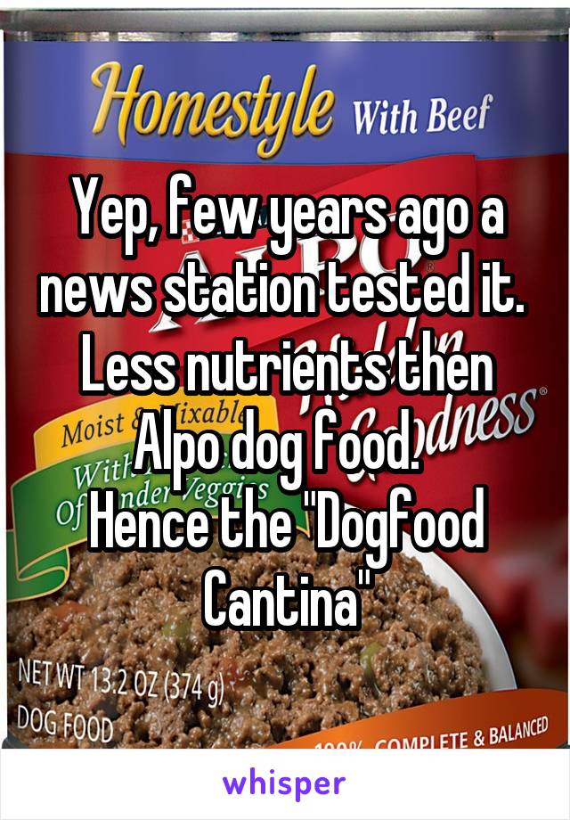 Yep, few years ago a news station tested it.  Less nutrients then Alpo dog food.  
Hence the "Dogfood Cantina"