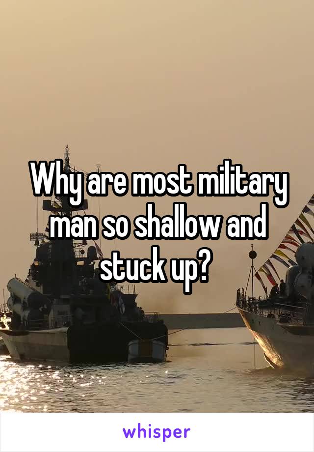 Why are most military man so shallow and stuck up? 