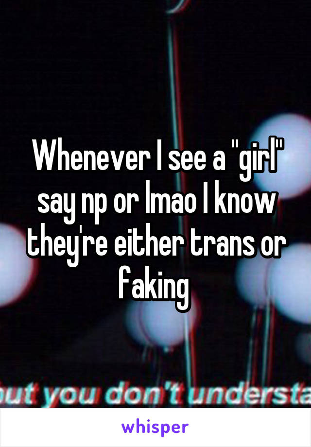 Whenever I see a "girl" say np or lmao I know they're either trans or faking 