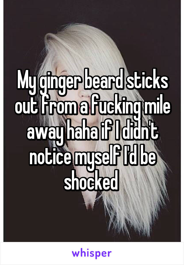 My ginger beard sticks out from a fucking mile away haha if I didn't notice myself I'd be shocked 