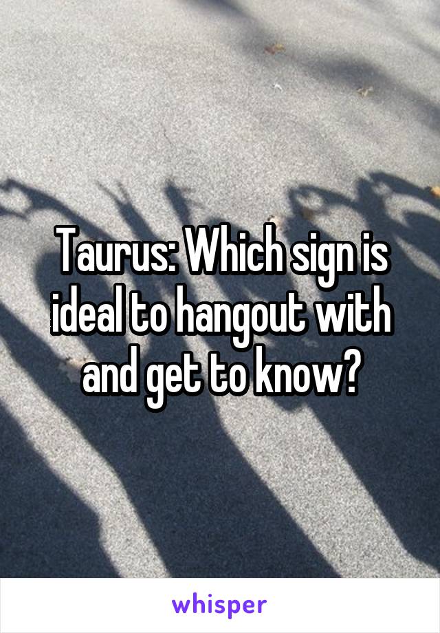 Taurus: Which sign is ideal to hangout with and get to know?