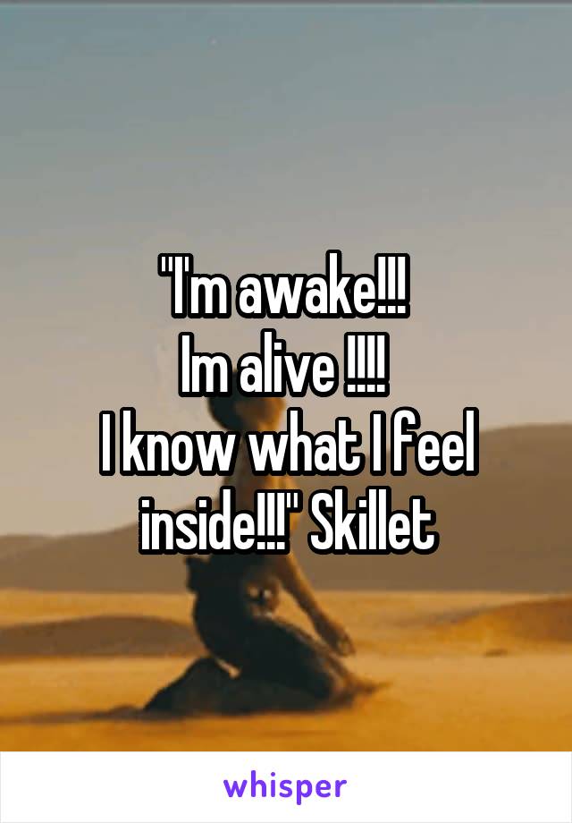 "I'm awake!!! 
Im alive !!!! 
I know what I feel inside!!!" Skillet