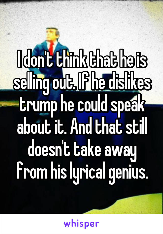 I don't think that he is selling out. If he dislikes trump he could speak about it. And that still doesn't take away from his lyrical genius.