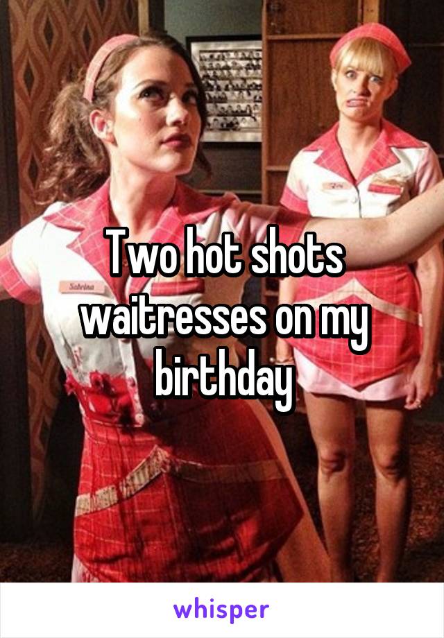 Two hot shots waitresses on my birthday