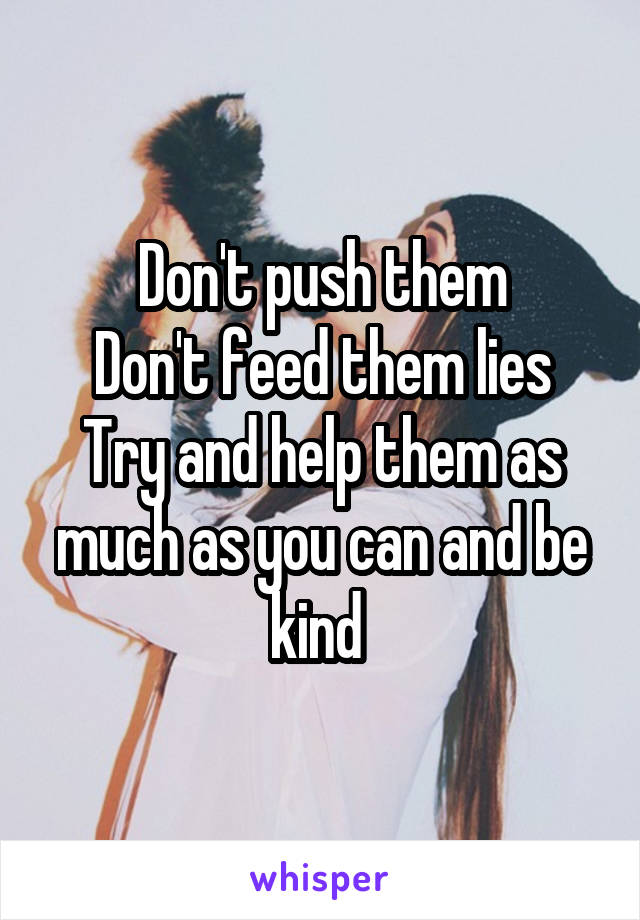 Don't push them
Don't feed them lies
Try and help them as much as you can and be kind 