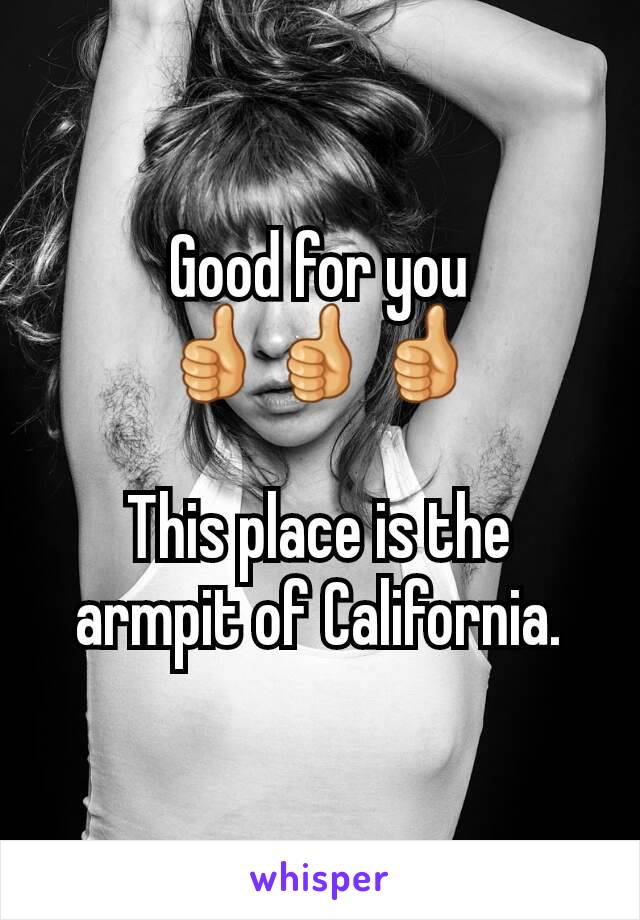 Good for you
👍👍👍

This place is the armpit of California.