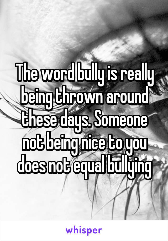 The word bully is really being thrown around these days. Someone not being nice to you does not equal bullying