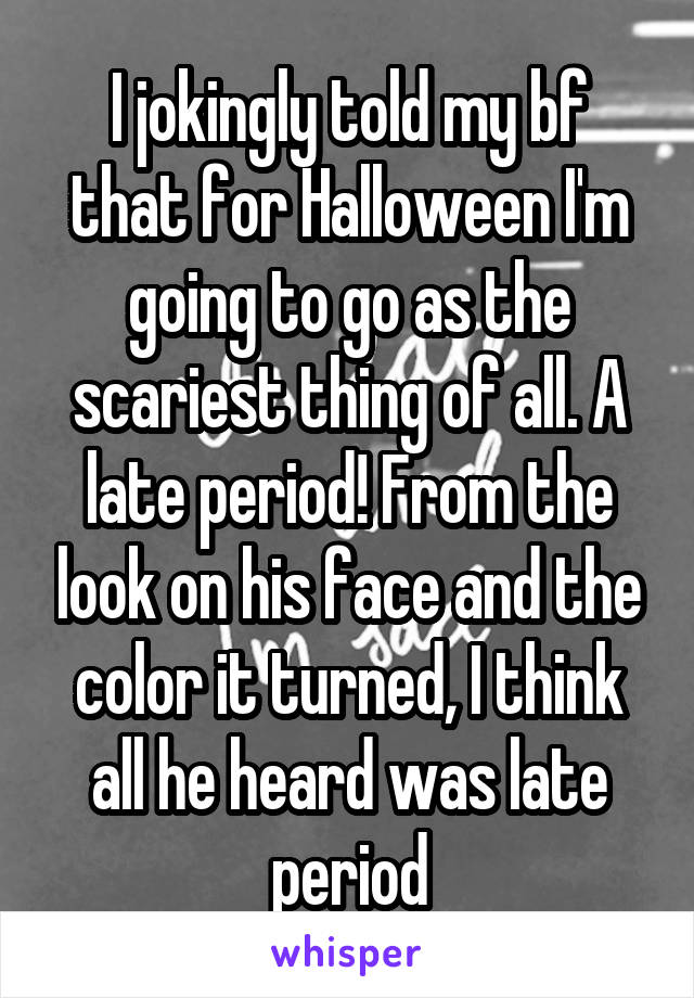 I jokingly told my bf that for Halloween I'm going to go as the scariest thing of all. A late period! From the look on his face and the color it turned, I think all he heard was late period