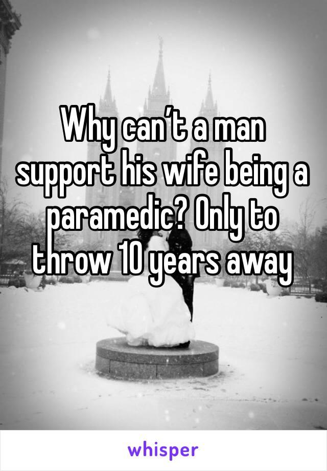 Why can’t a man support his wife being a paramedic? Only to throw 10 years away