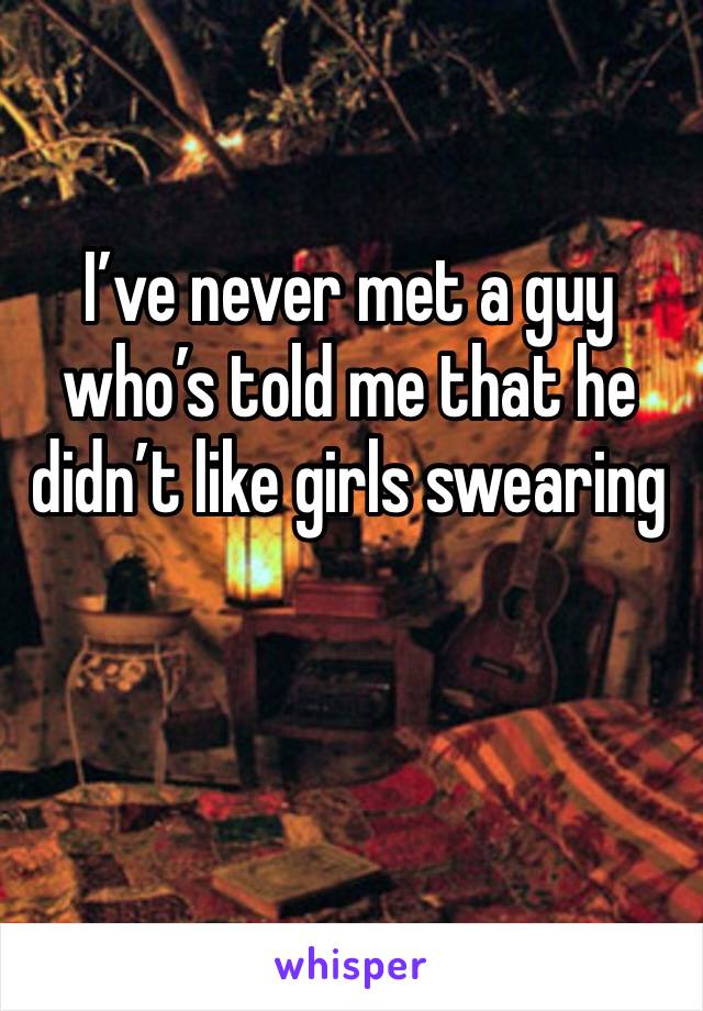 I’ve never met a guy who’s told me that he didn’t like girls swearing 
