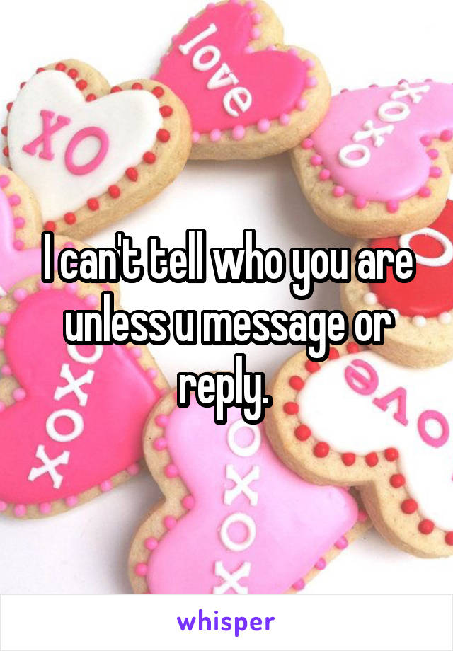 I can't tell who you are unless u message or reply. 