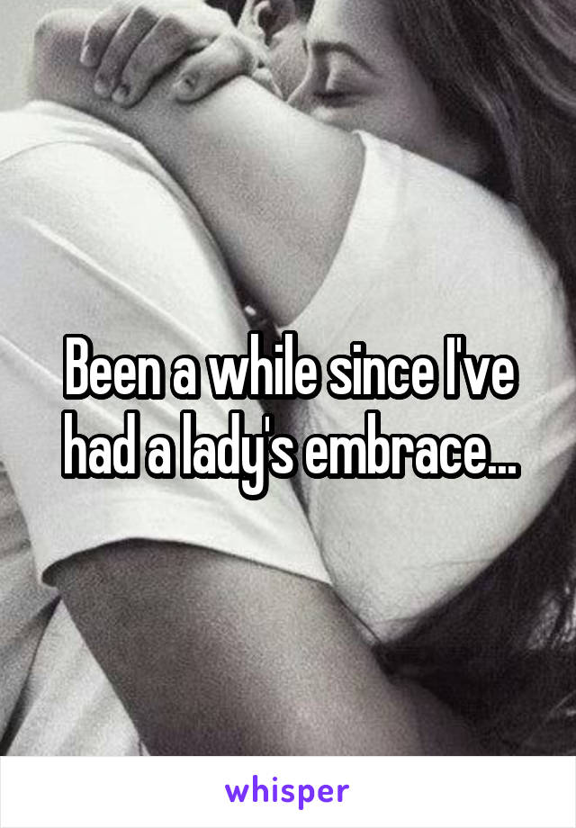 Been a while since I've had a lady's embrace...