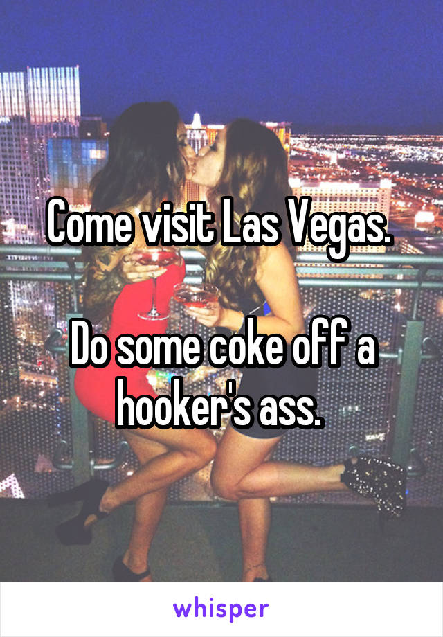 Come visit Las Vegas. 

Do some coke off a hooker's ass. 