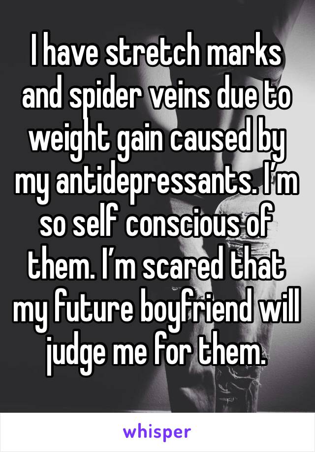 I have stretch marks and spider veins due to weight gain caused by my antidepressants. I’m so self conscious of them. I’m scared that my future boyfriend will judge me for them. 