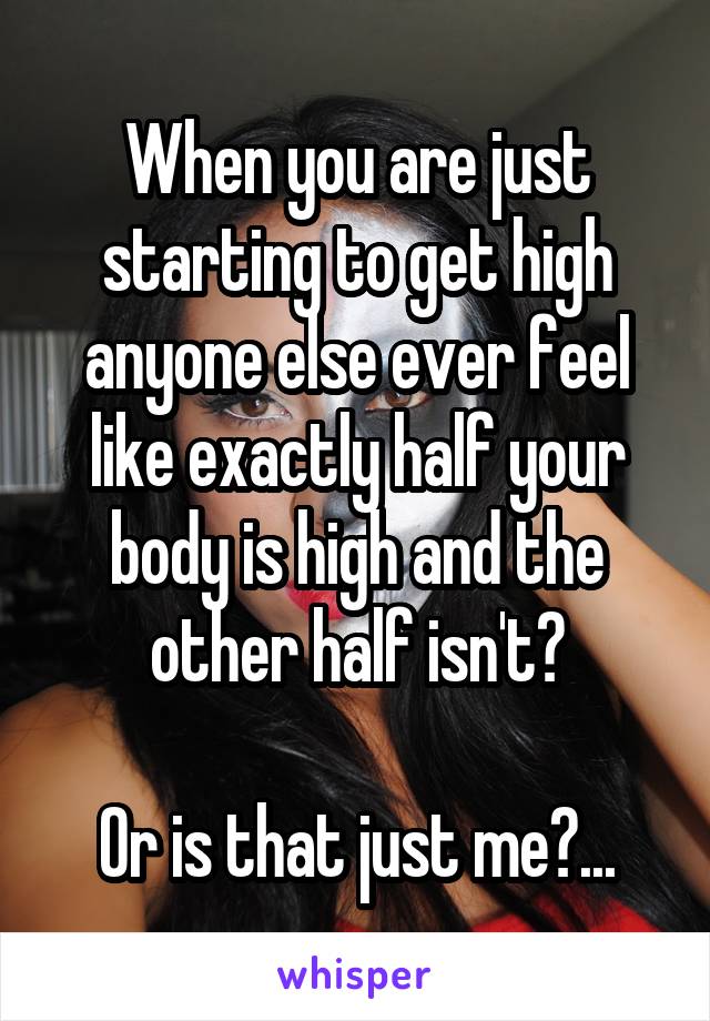 When you are just starting to get high anyone else ever feel like exactly half your body is high and the other half isn't?

Or is that just me?...