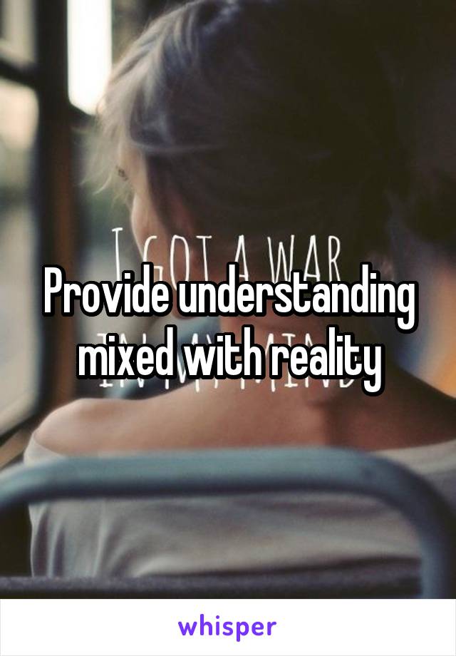 Provide understanding mixed with reality