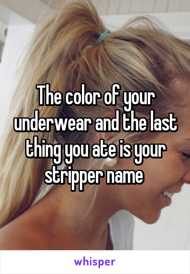 The color of your underwear and the last thing you ate is your stripper name 