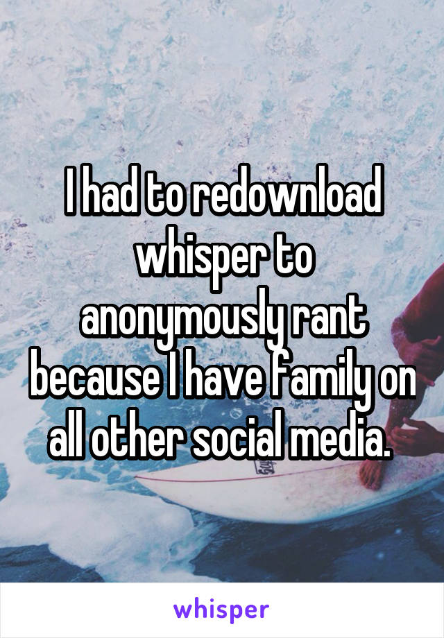 I had to redownload whisper to anonymously rant because I have family on all other social media. 