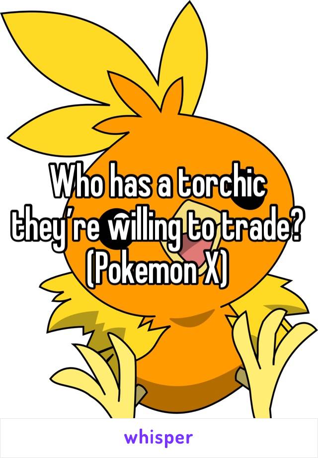 Who has a torchic they’re willing to trade?
(Pokemon X)