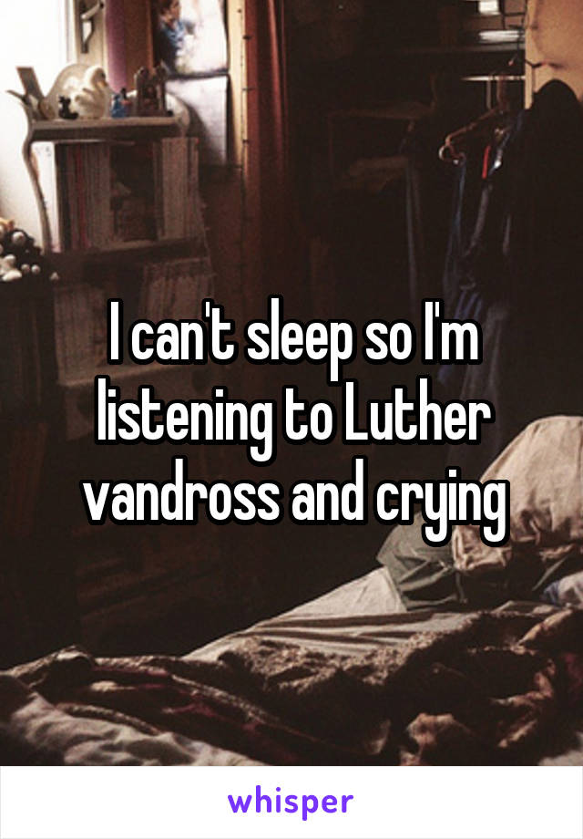 I can't sleep so I'm listening to Luther vandross and crying