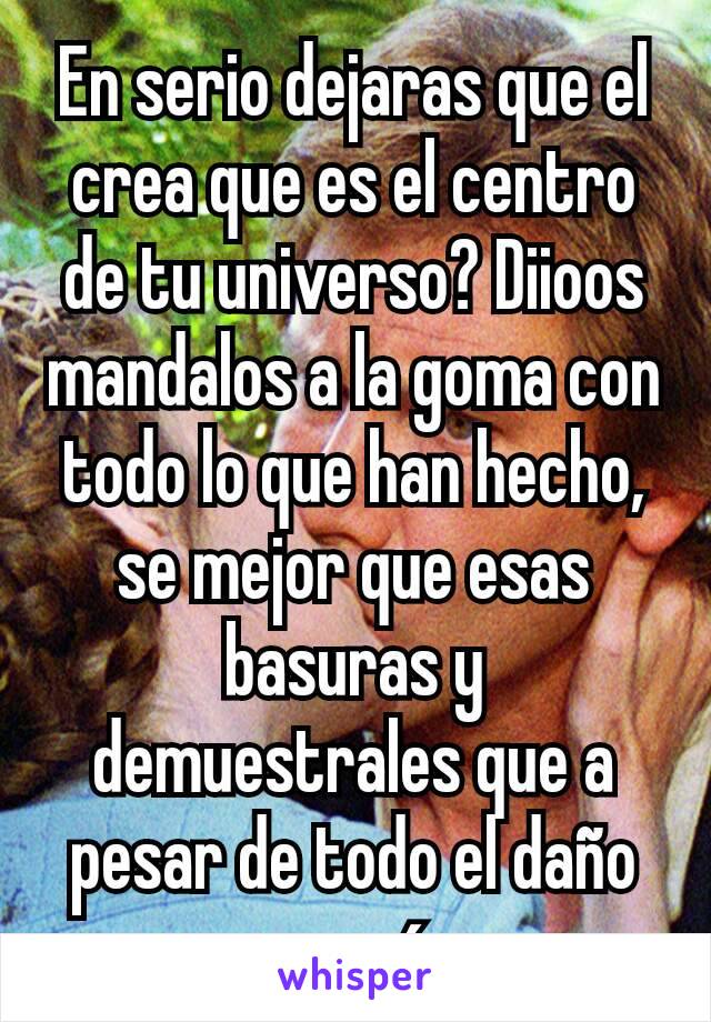 En serio dejaras que el crea que es el centro de tu universo? Diioos mandalos a la goma con todo lo que han hecho, se mejor que esas basuras y demuestrales que a pesar de todo el daño que querían....