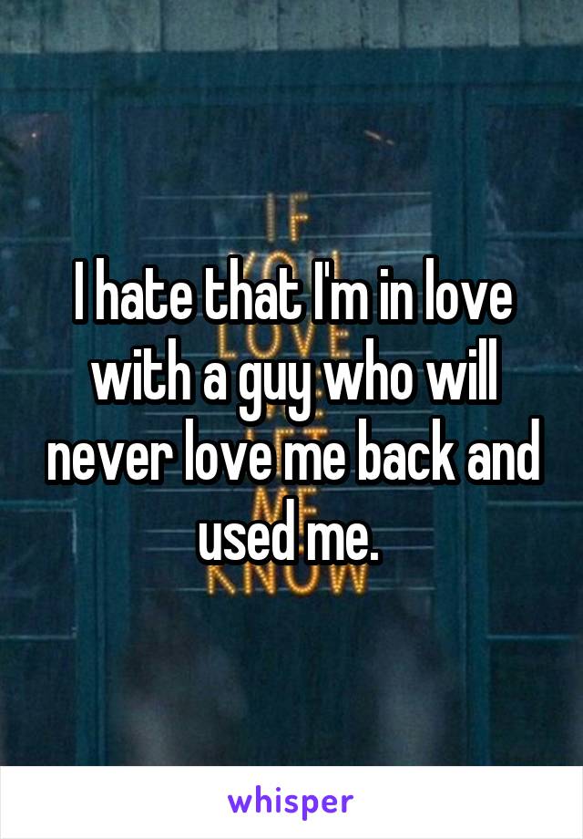 I hate that I'm in love with a guy who will never love me back and used me. 