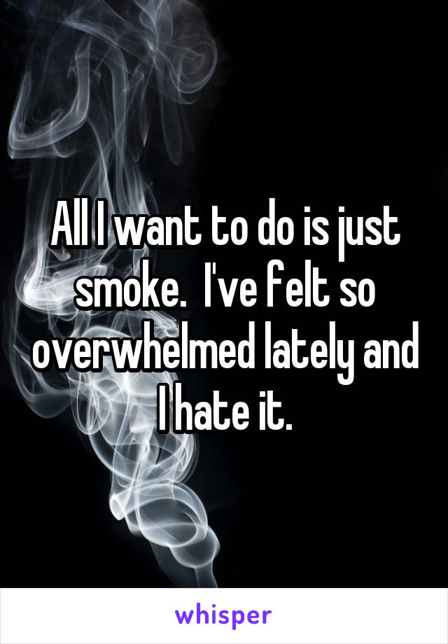 All I want to do is just smoke.  I've felt so overwhelmed lately and I hate it.