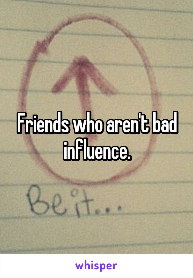 Friends who aren't bad influence.