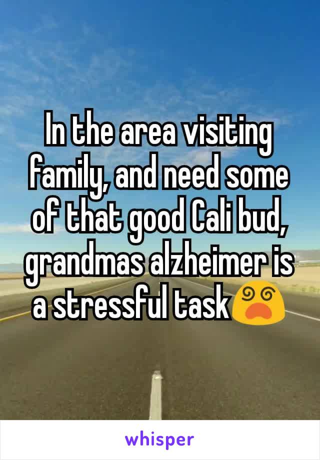 In the area visiting family, and need some of that good Cali bud, grandmas alzheimer is a stressful task😵