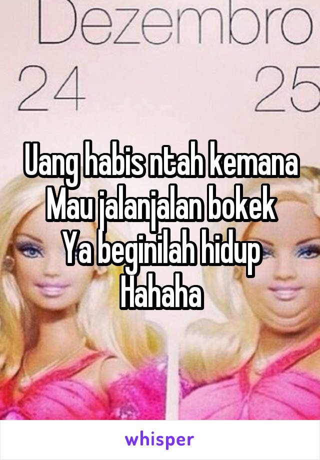 Uang habis ntah kemana
Mau jalanjalan bokek
Ya beginilah hidup
Hahaha