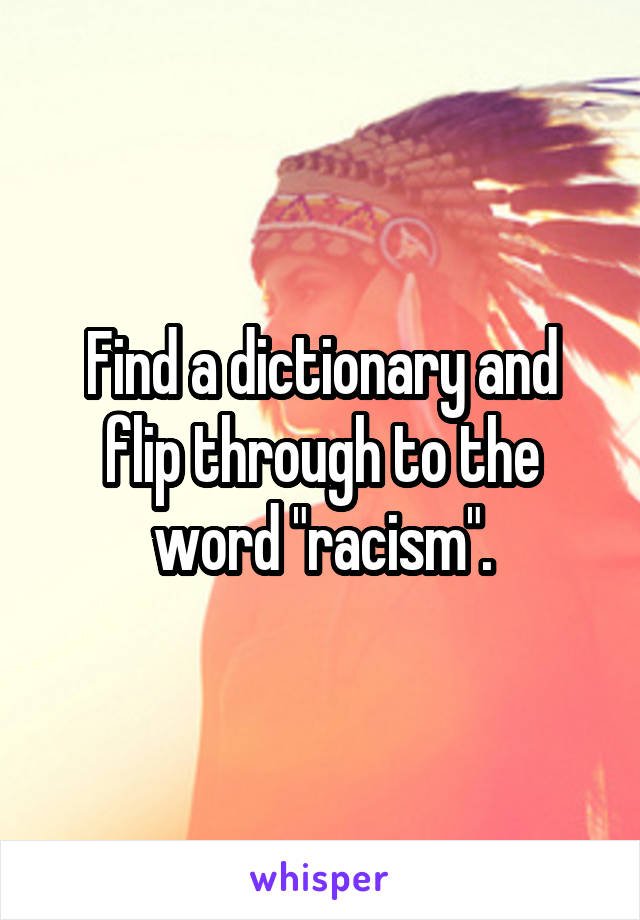 Find a dictionary and flip through to the word "racism".