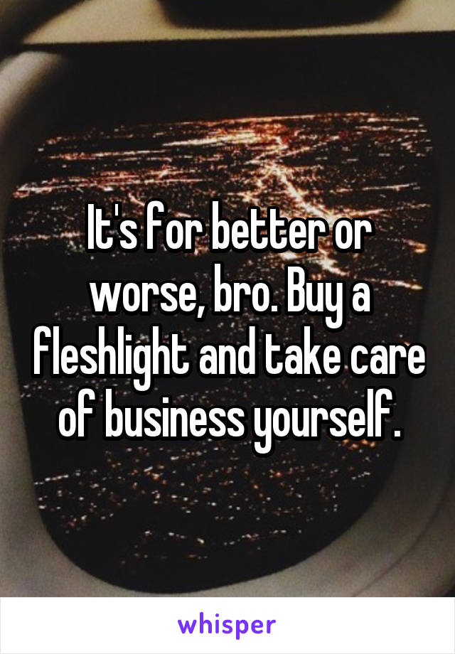 It's for better or worse, bro. Buy a fleshlight and take care of business yourself.