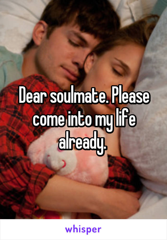 Dear soulmate. Please come into my life already. 