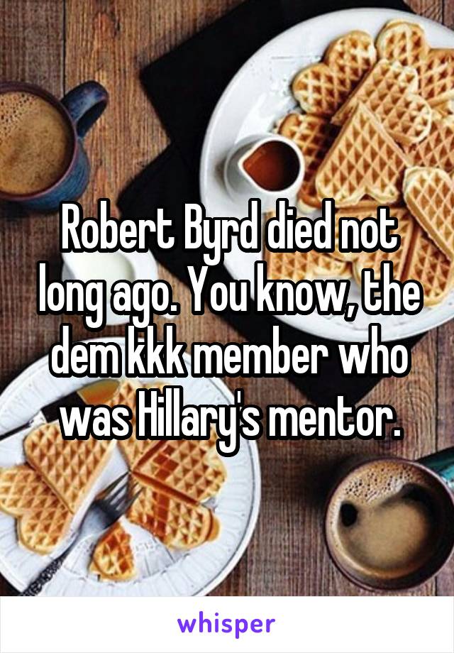 Robert Byrd died not long ago. You know, the dem kkk member who was Hillary's mentor.