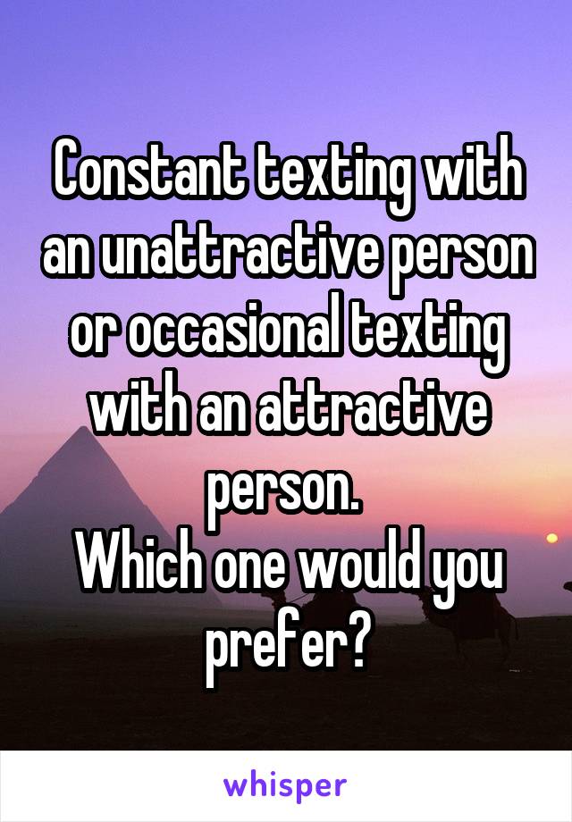 Constant texting with an unattractive person
or occasional texting with an attractive person. 
Which one would you prefer?