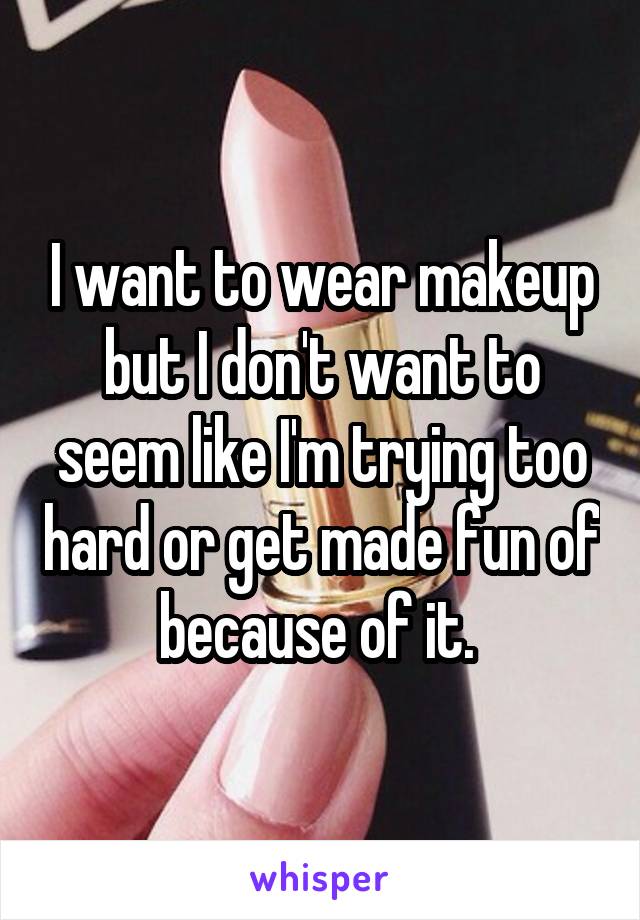 I want to wear makeup but I don't want to seem like I'm trying too hard or get made fun of because of it. 