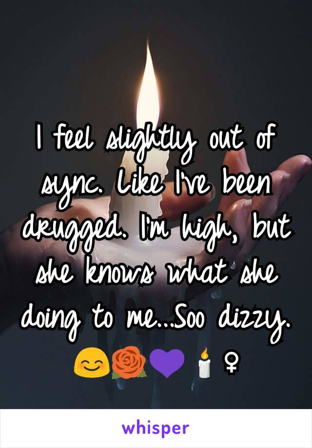 I feel slightly out of sync. Like I've been drugged. I'm high, but she knows what she doing to me...Soo dizzy.
😊🌹💜🕯️♀