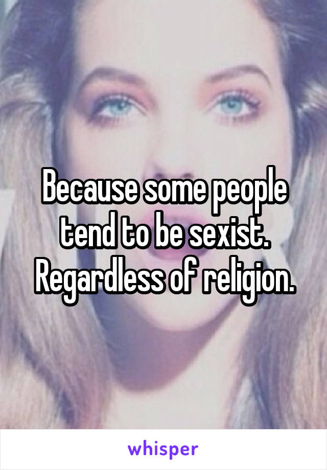 Because some people tend to be sexist. Regardless of religion.