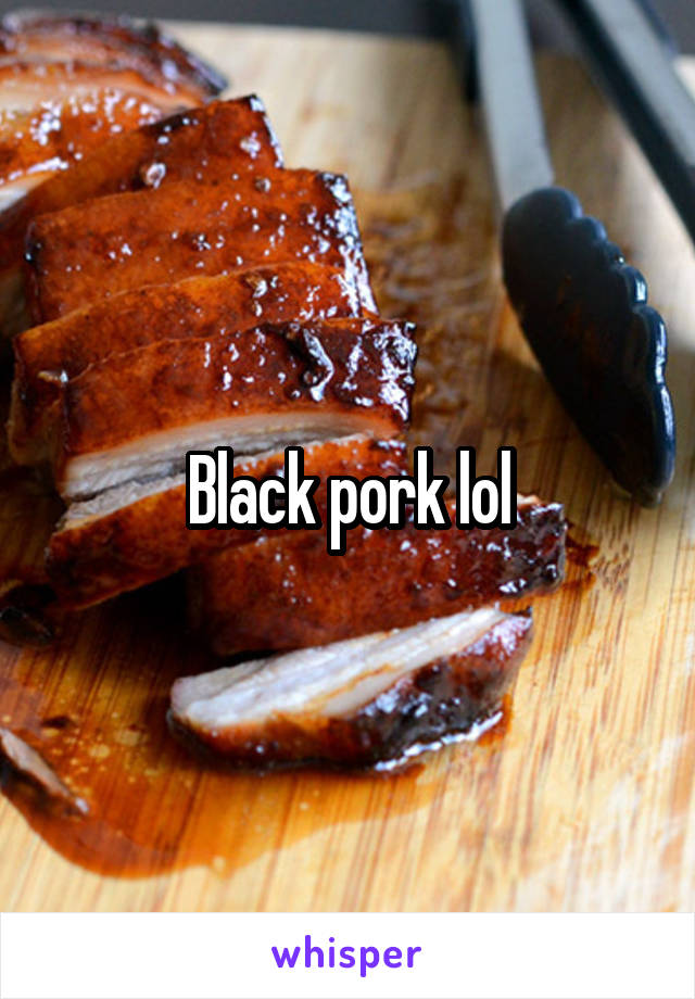 Black pork lol