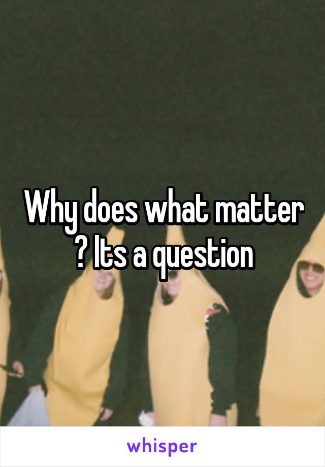 Why does what matter ? Its a question