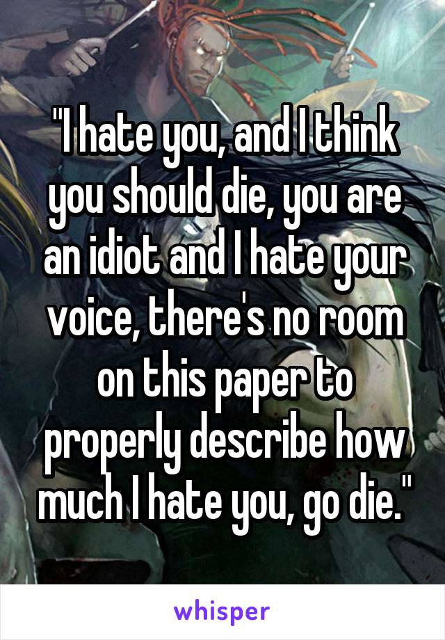 "I hate you, and I think you should die, you are an idiot and I hate your voice, there's no room on this paper to properly describe how much I hate you, go die."