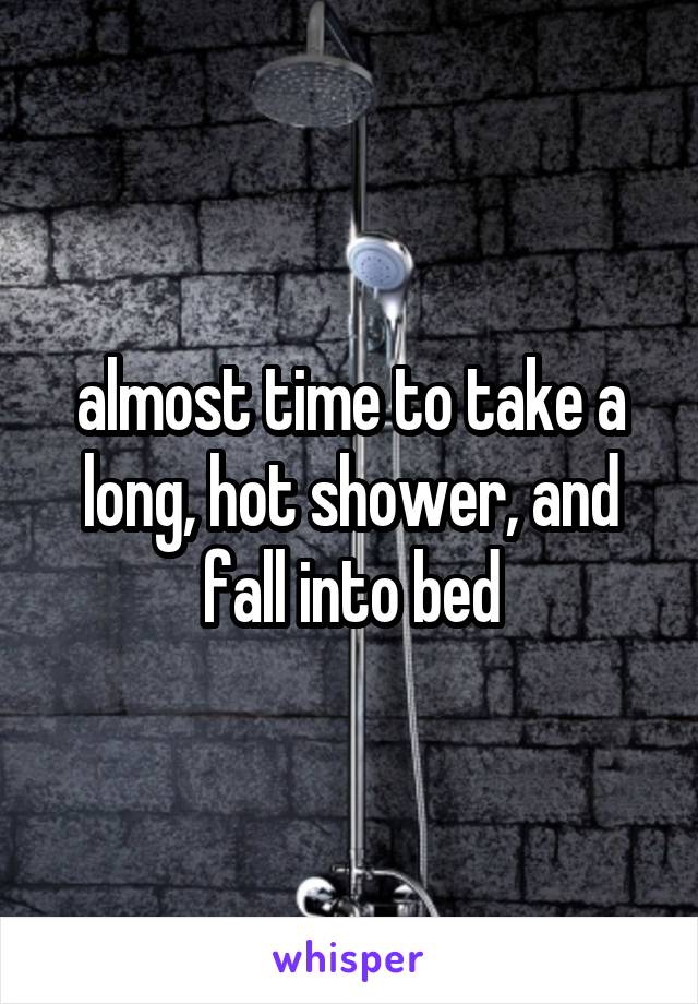 almost time to take a long, hot shower, and fall into bed