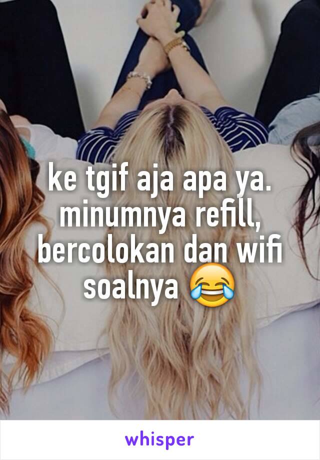 ke tgif aja apa ya. minumnya refill, bercolokan dan wifi soalnya 😂