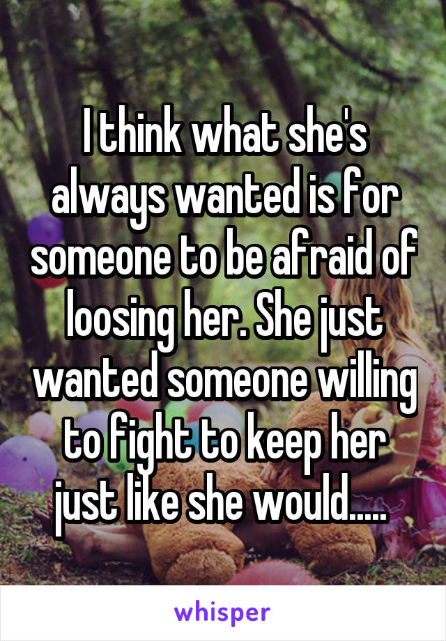 I think what she's always wanted is for someone to be afraid of loosing her. She just wanted someone willing to fight to keep her just like she would..... 